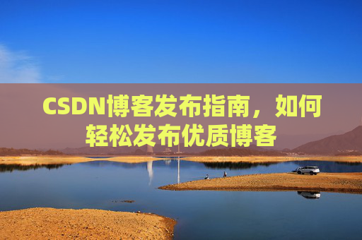 CSDN博客发布指南,如何轻松发布优质博客