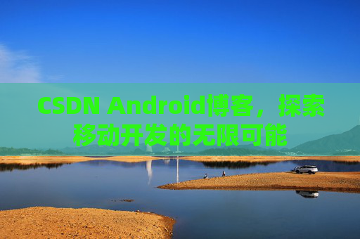CSDN Android博客，探索移动开发的无限可能